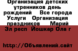 Организация детских утренников,день рождений. - Все города Услуги » Организация праздников   . Марий Эл респ.,Йошкар-Ола г.